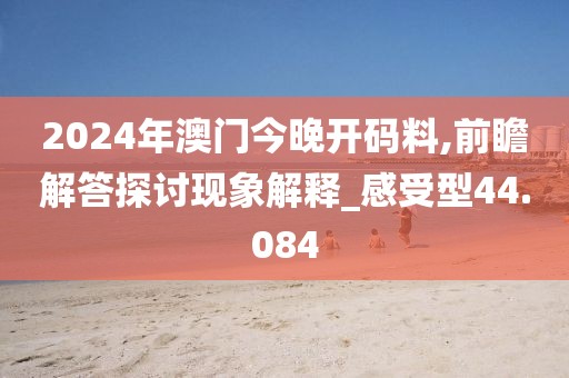 2024年澳门今晚开码料,前瞻解答探讨现象解释_感受型44.084