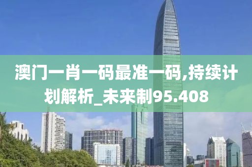 澳门一肖一码最准一码,持续计划解析_未来制95.408