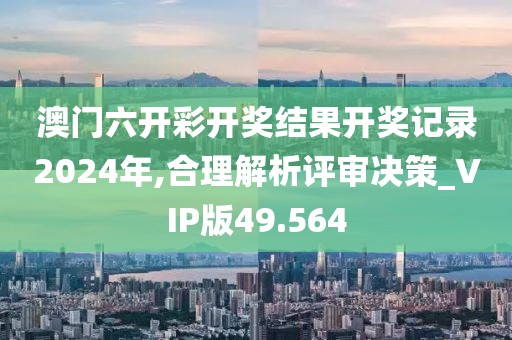 澳门六开彩开奖结果开奖记录2024年,合理解析评审决策_VIP版49.564