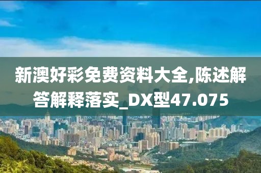 新澳好彩免费资料大全,陈述解答解释落实_DX型47.075