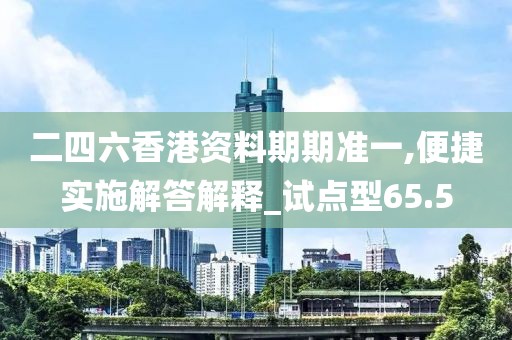 二四六香港资料期期准一,便捷实施解答解释_试点型65.5