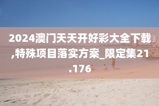 2024澳门天天开好彩大全下载,特殊项目落实方案_限定集21.176