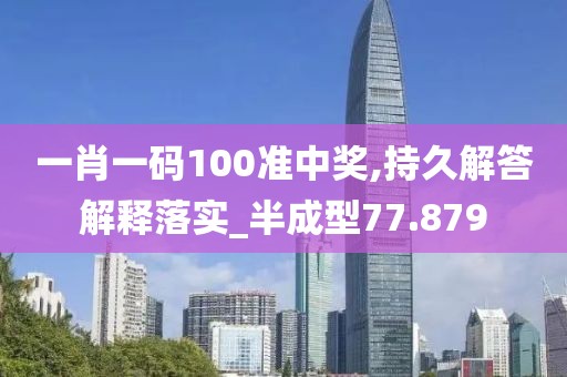 一肖一码100准中奖,持久解答解释落实_半成型77.879