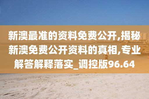 新澳最准的资料免费公开,揭秘新澳免费公开资料的真相,专业解答解释落实_调控版96.64