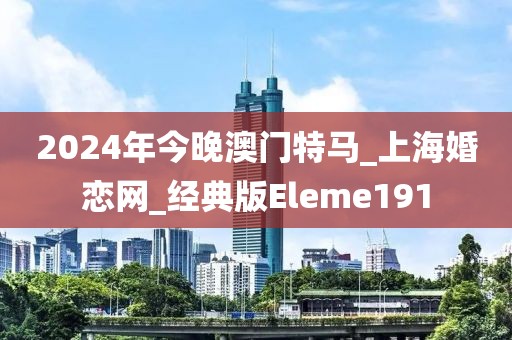 2024年今晚澳门特马_上海婚恋网_经典版Eleme191
