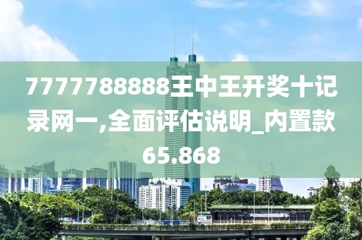 7777788888王中王开奖十记录网一,全面评估说明_内置款65.868