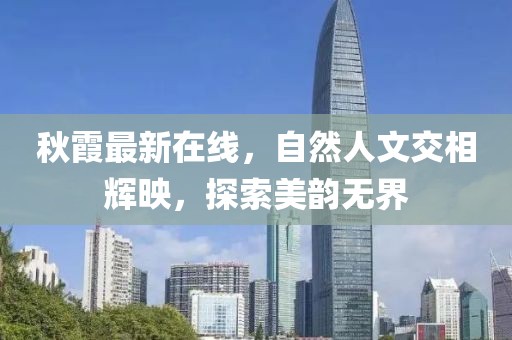 秋霞最新在线，自然人文交相辉映，探索美韵无界