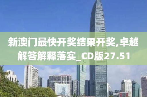 新澳门最快开奖结果开奖,卓越解答解释落实_CD版27.51