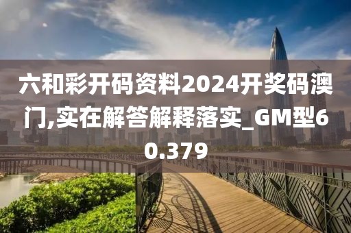 六和彩开码资料2024开奖码澳门,实在解答解释落实_GM型60.379
