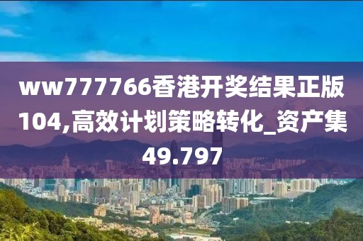 ww777766香港开奖结果正版104,高效计划策略转化_资产集49.797