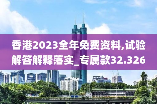 香港2023全年免费资料,试验解答解释落实_专属款32.326
