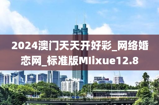 2024澳门天天开好彩_网络婚恋网_标准版MIixue12.8