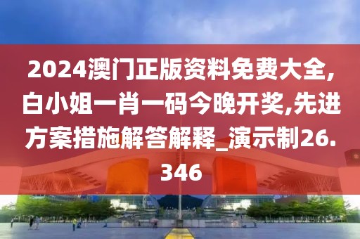 2024澳门正版资料免费大全,白小姐一肖一码今晚开奖,先进方案措施解答解释_演示制26.346