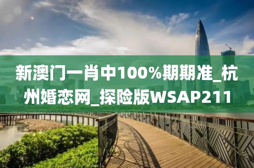 新澳门一肖中100%期期准_杭州婚恋网_探险版WSAP211