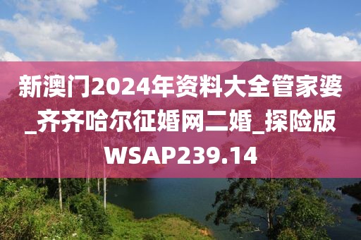 新澳门2024年资料大全管家婆_齐齐哈尔征婚网二婚_探险版WSAP239.14