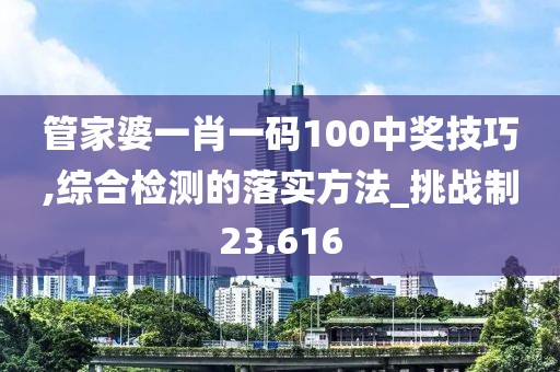 管家婆一肖一码100中奖技巧,综合检测的落实方法_挑战制23.616