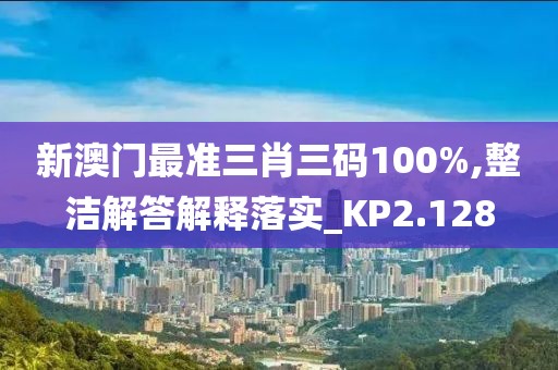 新澳门最准三肖三码100%,整洁解答解释落实_KP2.128