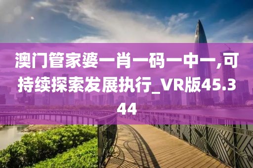 澳门管家婆一肖一码一中一,可持续探索发展执行_VR版45.344