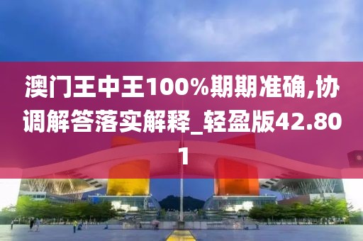 澳门王中王100%期期准确,协调解答落实解释_轻盈版42.801
