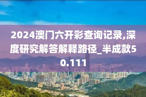 2024澳门六开彩查询记录,深度研究解答解释路径_半成款50.111