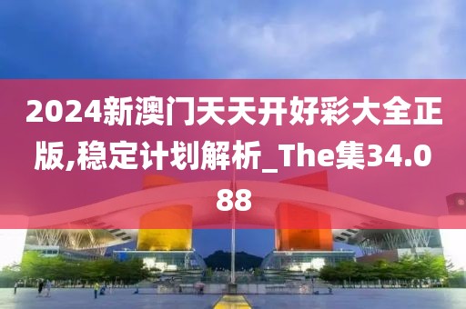 2024新澳门天天开好彩大全正版,稳定计划解析_The集34.088