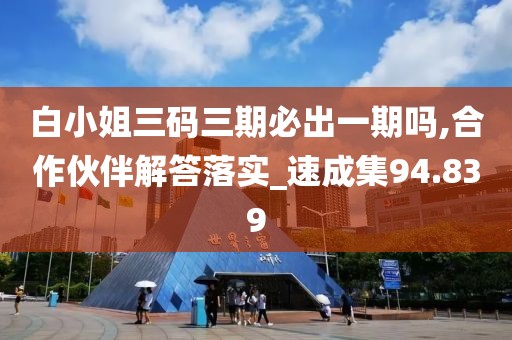 白小姐三码三期必出一期吗,合作伙伴解答落实_速成集94.839