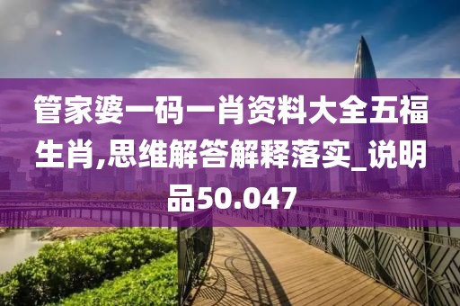管家婆一码一肖资料大全五福生肖,思维解答解释落实_说明品50.047