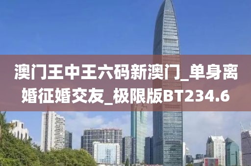 澳门王中王六码新澳门_单身离婚征婚交友_极限版BT234.6