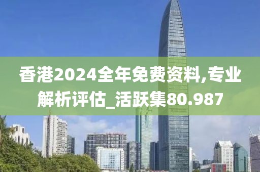 香港2024全年免费资料,专业解析评估_活跃集80.987