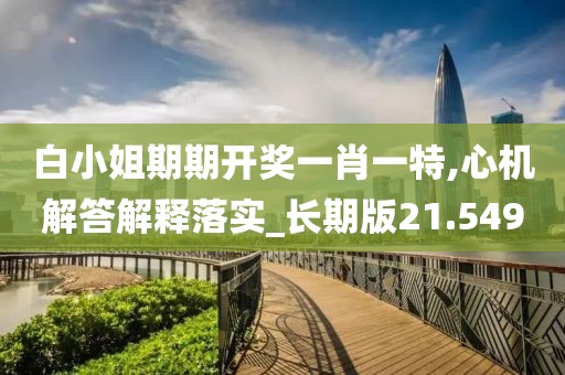 白小姐期期开奖一肖一特,心机解答解释落实_长期版21.549