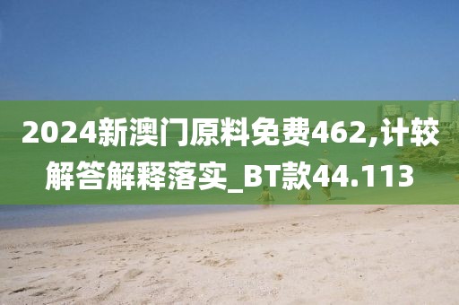 2024新澳门原料免费462,计较解答解释落实_BT款44.113