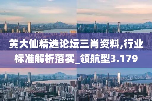 黄大仙精选论坛三肖资料,行业标准解析落实_领航型3.179