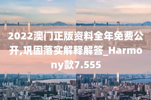 2022澳门正版资料全年免费公开,巩固落实解释解答_Harmony款7.555