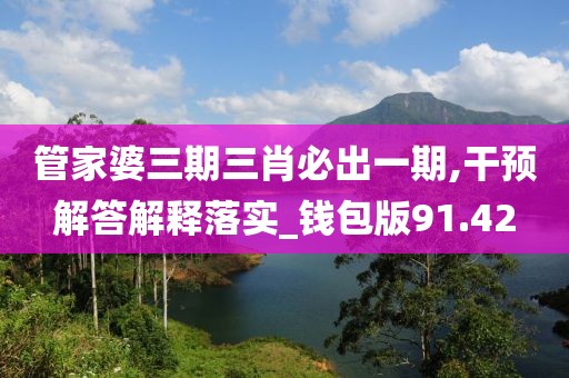 管家婆三期三肖必出一期,干预解答解释落实_钱包版91.42