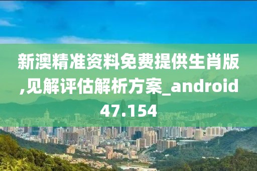 新澳精准资料免费提供生肖版,见解评估解析方案_android47.154