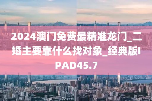 2024澳门免费最精准龙门_二婚主要靠什么找对象_经典版IPAD45.7