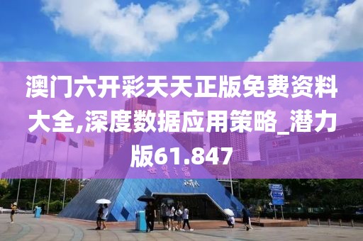 澳门六开彩天天正版免费资料大全,深度数据应用策略_潜力版61.847