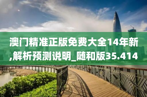 澳门精准正版免费大全14年新,解析预测说明_随和版35.414