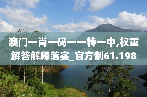 澳门一肖一码一一特一中,权重解答解释落实_官方制61.198