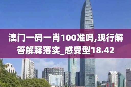 澳门一码一肖100准吗,现行解答解释落实_感受型18.42