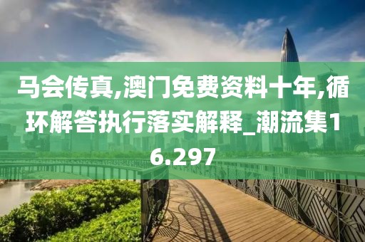 马会传真,澳门免费资料十年,循环解答执行落实解释_潮流集16.297