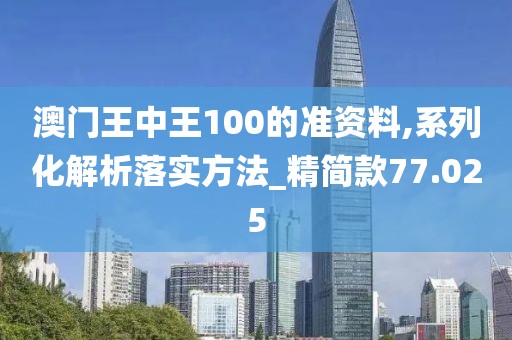 澳门王中王100的准资料,系列化解析落实方法_精简款77.025