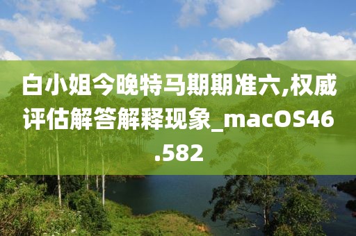 白小姐今晚特马期期准六,权威评估解答解释现象_macOS46.582