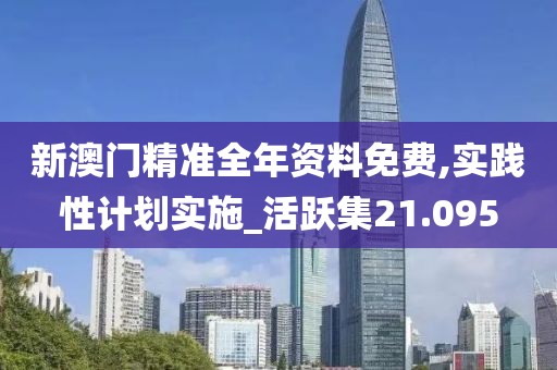 新澳门精准全年资料免费,实践性计划实施_活跃集21.095
