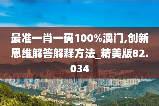 最准一肖一码100%澳门,创新思维解答解释方法_精美版82.034
