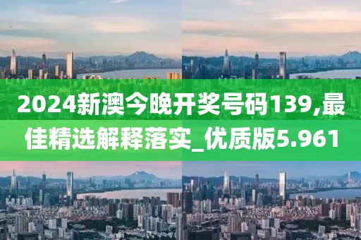 2024新澳今晚开奖号码139,最佳精选解释落实_优质版5.961