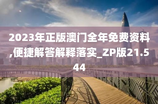 2023年正版澳门全年免费资料,便捷解答解释落实_ZP版21.544