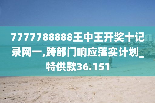 7777788888王中王开奖十记录网一,跨部门响应落实计划_特供款36.151