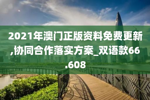 2021年澳门正版资料免费更新,协同合作落实方案_双语款66.608