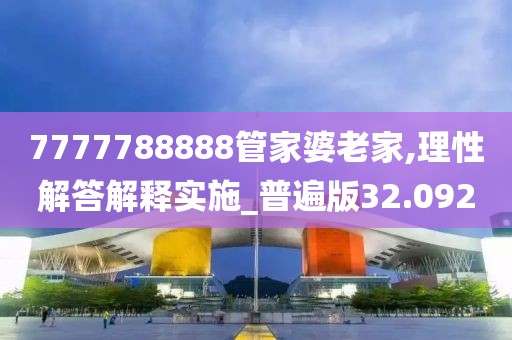 7777788888管家婆老家,理性解答解释实施_普遍版32.092